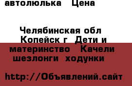 автолюлька › Цена ­ 1 000 - Челябинская обл., Копейск г. Дети и материнство » Качели, шезлонги, ходунки   